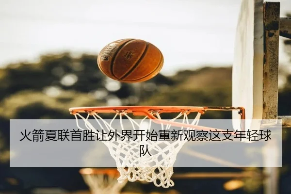 火箭夏联首胜让外界开始重新观察这支年轻球队