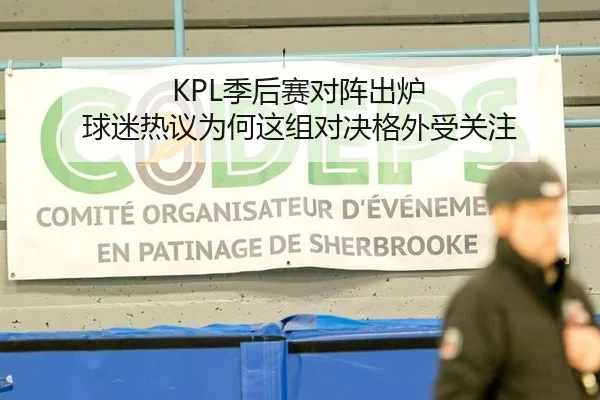 KPL季后赛对阵出炉 球迷热议为何这组对决格外受关注